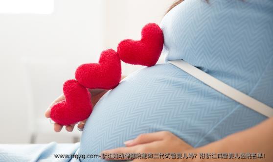 浙江妇幼保健院能做三代代孕吗？附浙江代孕医院名单！