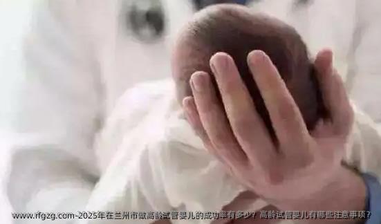 2025年在兰州市做高龄代孕的成功率有多少？高龄代孕有哪些注意事项？